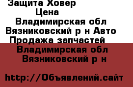 Защита Ховер H2, H3, H5 › Цена ­ 2 000 - Владимирская обл., Вязниковский р-н Авто » Продажа запчастей   . Владимирская обл.,Вязниковский р-н